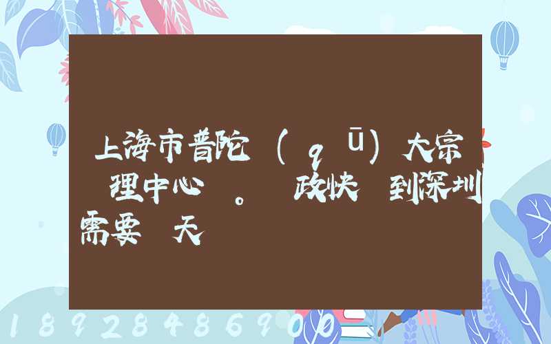 上海市普陀區(qū)大宗處理中心。郵政快遞到深圳需要幾天
